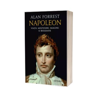 Napoleon. Viata, mostenire, imagine: o biografie