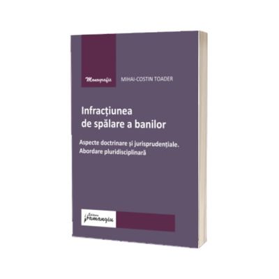 Infractiunea de spalare a banilor. Aspecte doctrinare si jurisprudentiale. Abordare pluridisciplinara