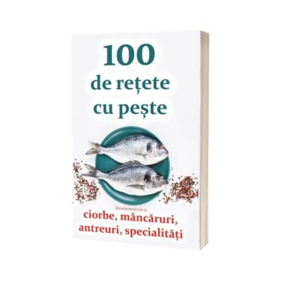 100 de retete cu peste - ciorbe, mancaruri, antreuri, specialitati