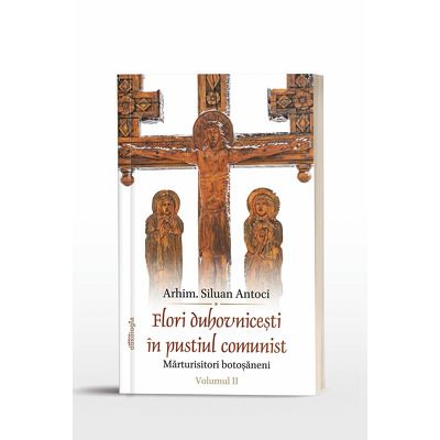 Flori duhovnicesti in pustiul comunist. Marturisitori botosaneni volumul II