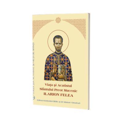 Viata si Acatistul Sfantului Preot Mucenic Ilarion Felea