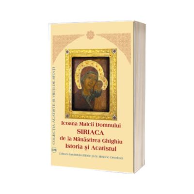 Icoana Maicii Domnului Siriaca de la Manastirea Ghighiu. Istoria si Acatistul