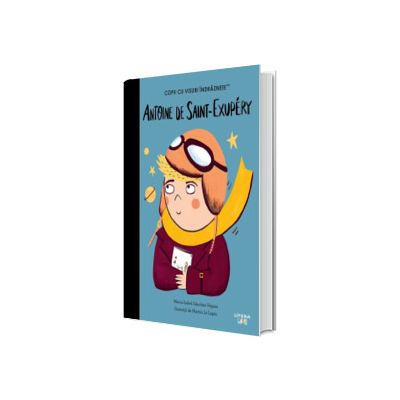 Antoine de Saint-Exupery. Volumul 37. Copii cu visuri indraznete