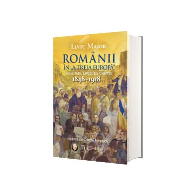 Romanii in A treia Europa. Loialitate. Revolutie. Unitate (1848-1918)