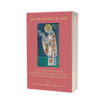 Sfantul Atanasie cel Mare – Cuvant impotriva elinilor. Tratat despre intruparea Cuvantului. Trei cuvinte impotriva arienilor