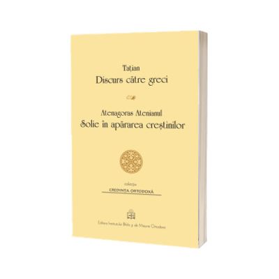 Tatian - Discurs catre greci. Atenagoras Atenianul - Solie in apararea crestinilor
