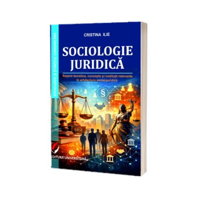 Sociologie juridica. Repere teoretice, concepte si institutii relevante in arhitectura social-juridica