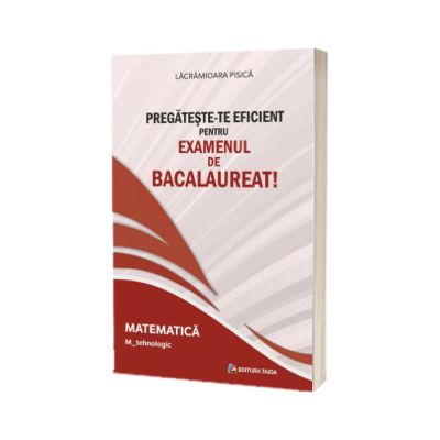 Pregateste-te eficient pentru examenul de Bacalaureat! Matematica. M_tehnologic