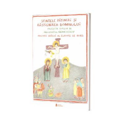 Sfintele patimiri si rastignirea Domnului povestite copiilor de Preasfintitul Parinte Episcop Macarie Dragoi al Europei de Nord