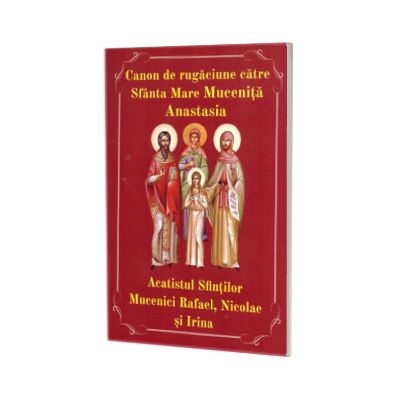 Canon de rugaciune catre Sfanta Mare Mucenita Anastasia. Acatistul Sfintilor Mucenici Rafael, Nicolae si Irina
