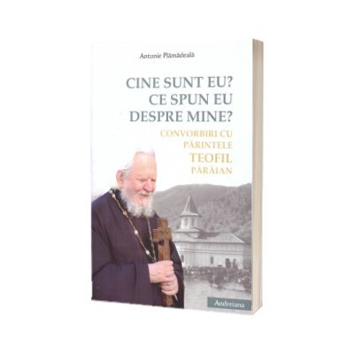 Cine sunt eu? Ce spun eu despre mine? Convorbiri cu Parintele Teofil Paraian