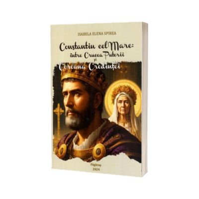 Constantin cel Mare: intre crucea puterii si coroana credintei. Studiu