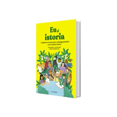 Eu si istoria. O calatorie in trecut pentru a intelege prezentul si a ne construi viitorul