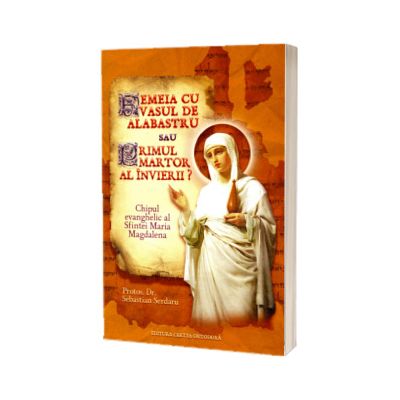 Femeia cu vasul de alabastru sau Primul martor al Invierii? Chipul evanghelic al Sfintei Maria Magdalena