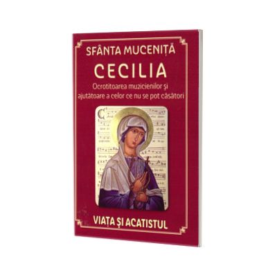 Sfanta Mucenita Cecilia - Ocrotitoarea muzicienilor si ajutatoare a celor ce nu se pot casatori; Viata si acatistul