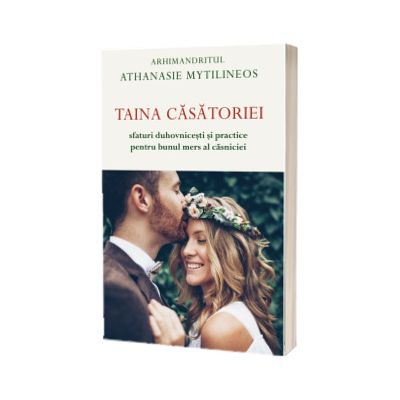 Taina casatoriei. Sfaturi duhovnicesti si practice pentru bunul mers al casniciei