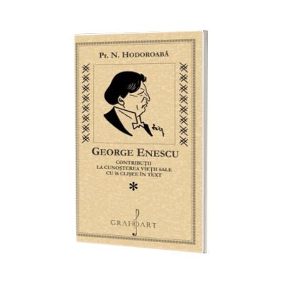 George Enescu. Contributii la cunoasterea vietii sale cu 16 clisee in text