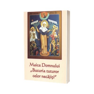 Maica Domnului - Bucuria tuturor celor necajiti