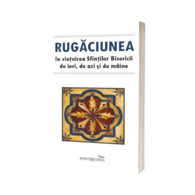 Rugaciunea in vietuirea Sfintilor Bisericii de ieri, de azi si de maine