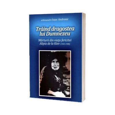 Traind dragostea lui Dumnezeu. Marturii din viata fericitei Alipia de la Kiev (1905-1988)