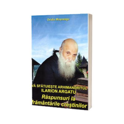 Va sfatuieste Arhimandritul Ilarion Argatu: Raspunsuri la framantarile crestinilor