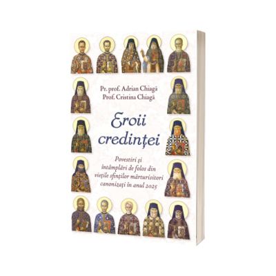 Eroii credintei. Povestiri si intamplari de folos din vietile sfintilor marturisitori canonizati in anul 2025