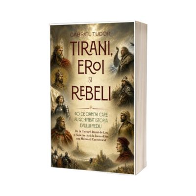 Tirani, eroi si rebeli. 40 de oameni care au schimbat istoria Evului Mediu