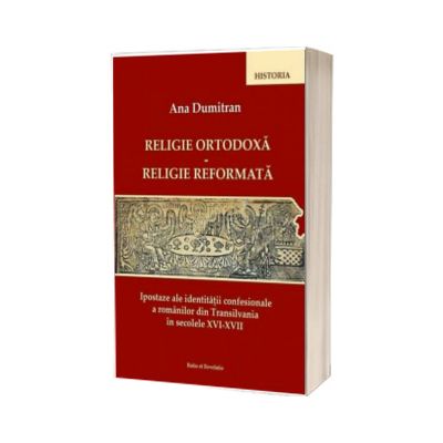 Religie ortodoxa. Religie reformata. Ipostaze ale identitatii confesionale a romanilor din Transilvania in secolele XVI - XVII