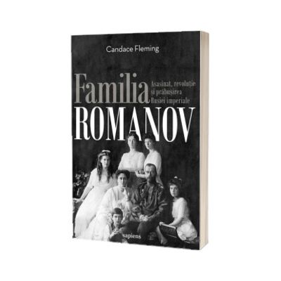 Familia Romanov. Asasinat, revolutie si prabusirea Rusiei imperiale