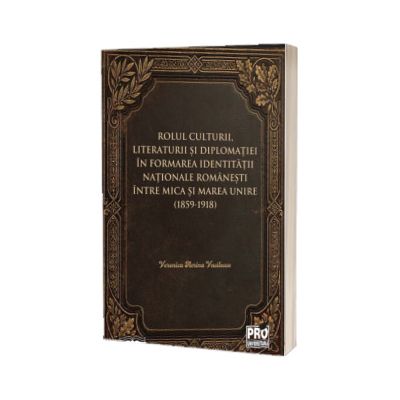Rolul culturii, literaturii si diplomatiei in formarea identitatii nationale romanesti intre Mica si Marea Unire (1859-1918)
